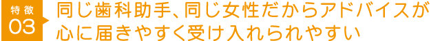 特徴3 同じ歯科助手、同じ女性だからアドバイスが心に届きやすく受け入れられやすい